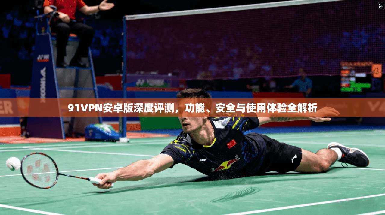 91VPN安卓版深度评测,功能、安全与使用体验全解析