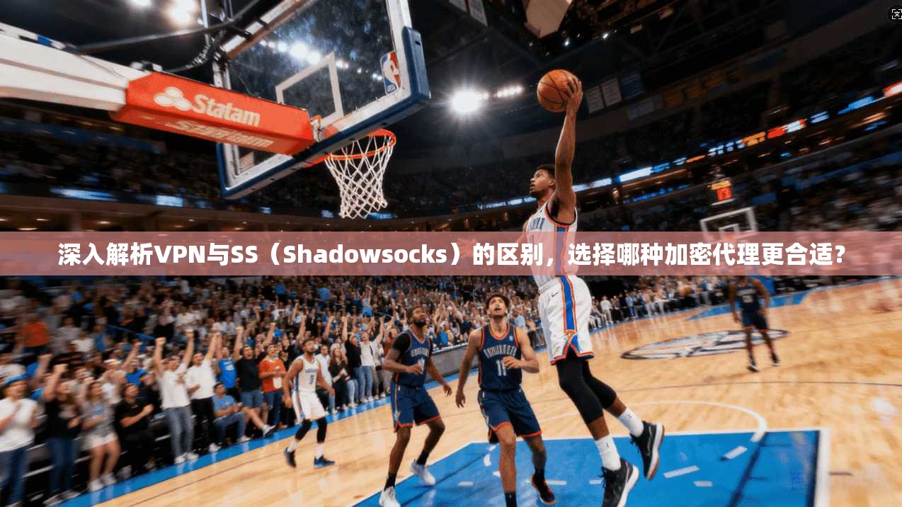 深入解析VPN与SS(Shadowsocks)的区别,选择哪种加密代理更合适?