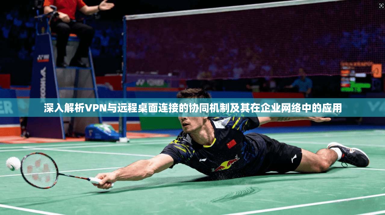 深入解析VPN与远程桌面连接的协同机制及其在企业网络中的应用