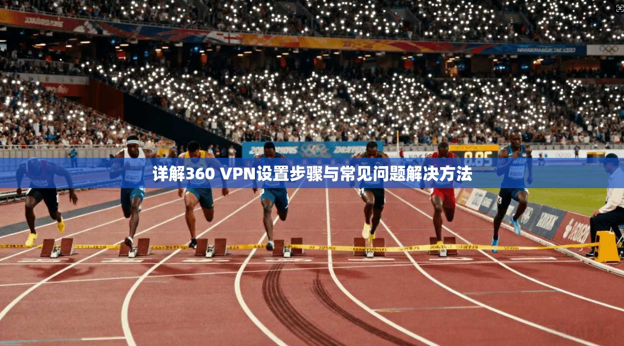 详解360 VPN设置步骤与常见问题解决方法