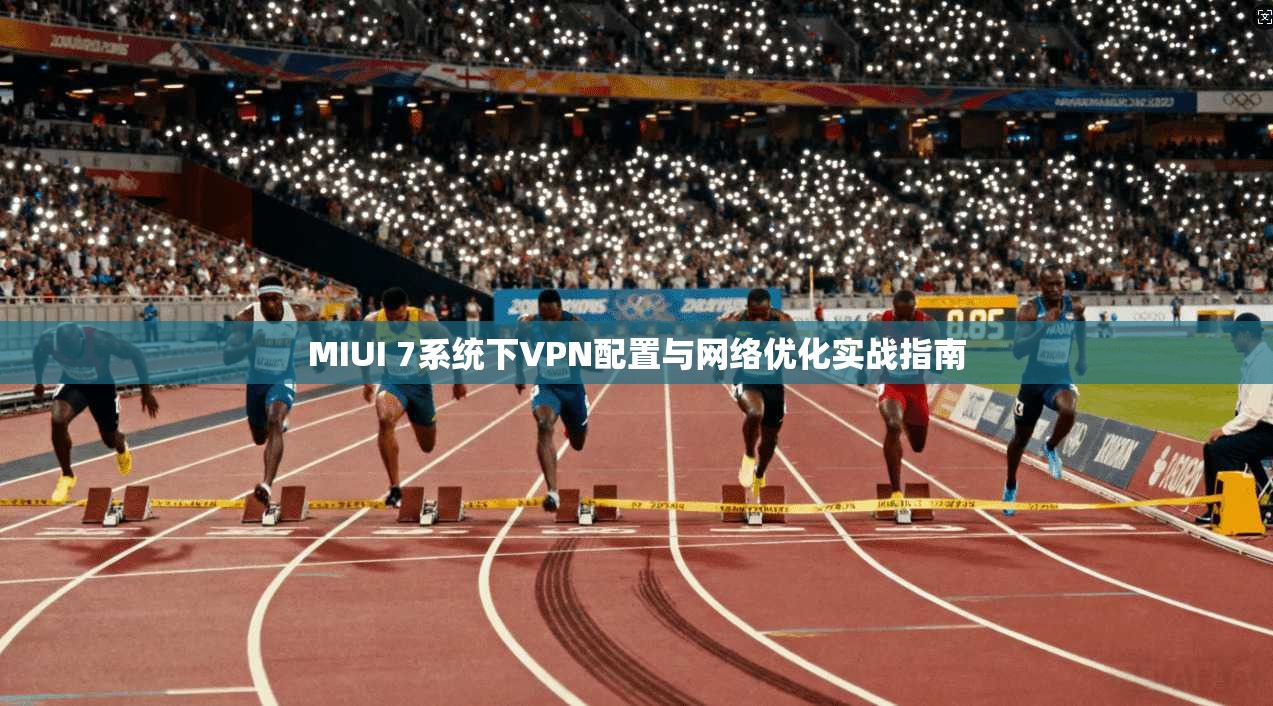 MIUI 7系统下VPN配置与网络优化实战指南