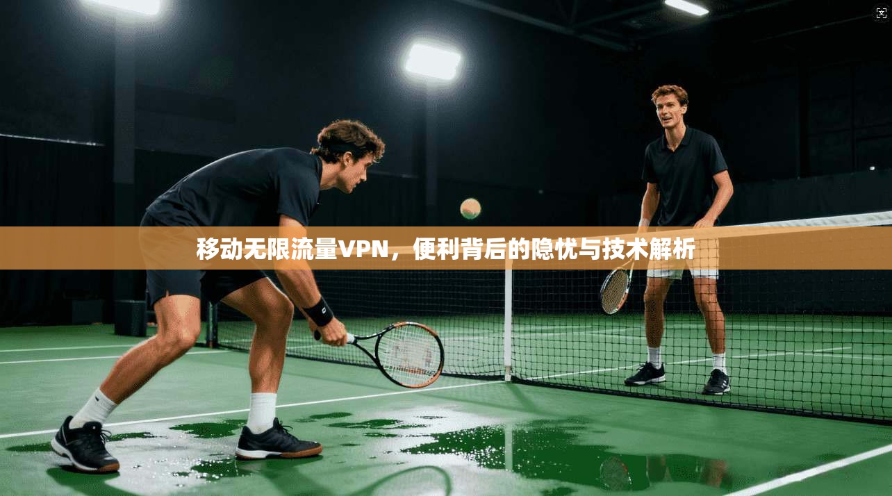 移动无限流量VPN,便利背后的隐忧与技术解析