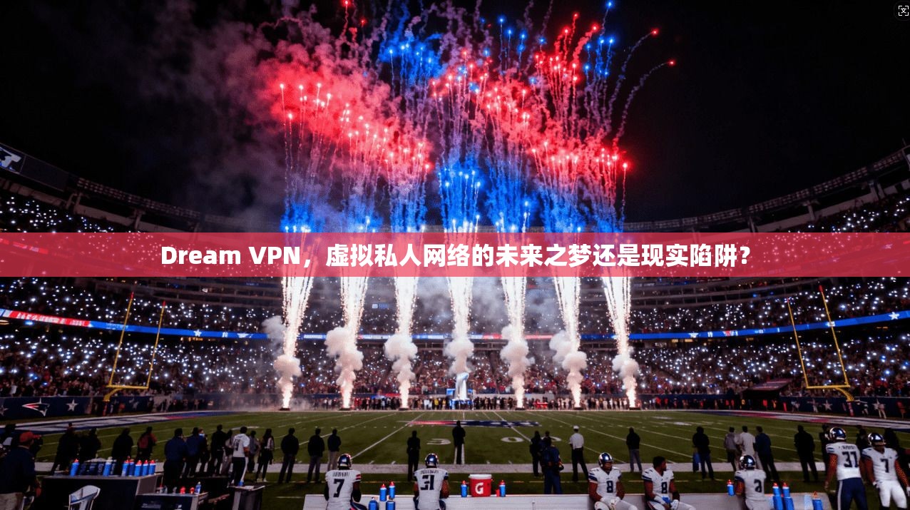Dream VPN,虚拟私人网络的未来之梦还是现实陷阱?