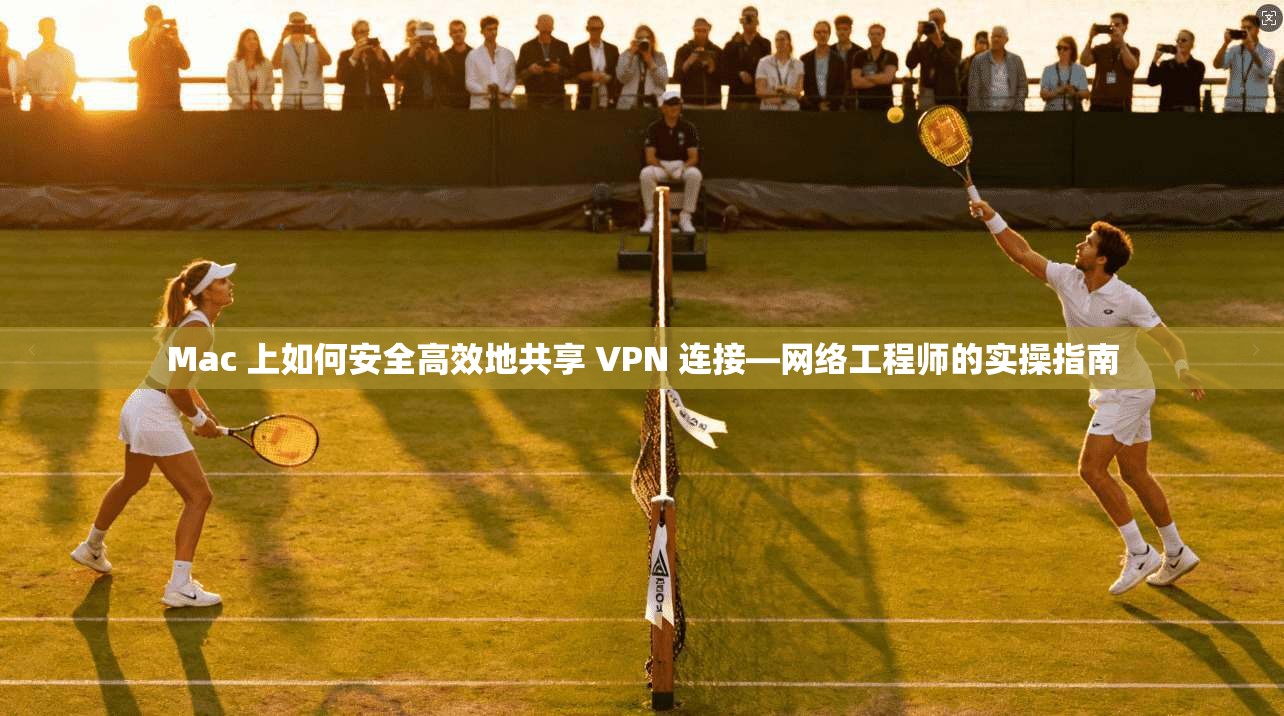 Mac 上如何安全高效地共享 VPN 连接—网络工程师的实操指南
