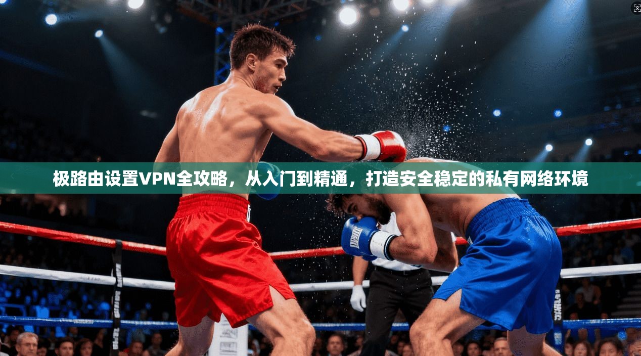 极路由设置VPN全攻略,从入门到精通,打造安全稳定的私有网络环境