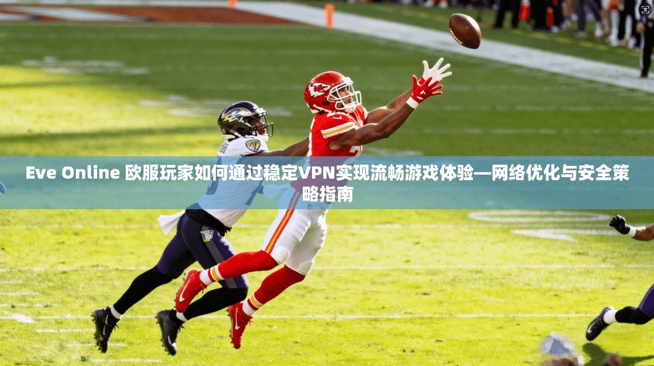 Eve Online 欧服玩家如何通过稳定VPN实现流畅游戏体验—网络优化与安全策略指南