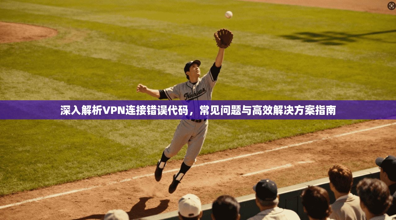 深入解析VPN连接错误代码，常见问题与高效解决方案指南
