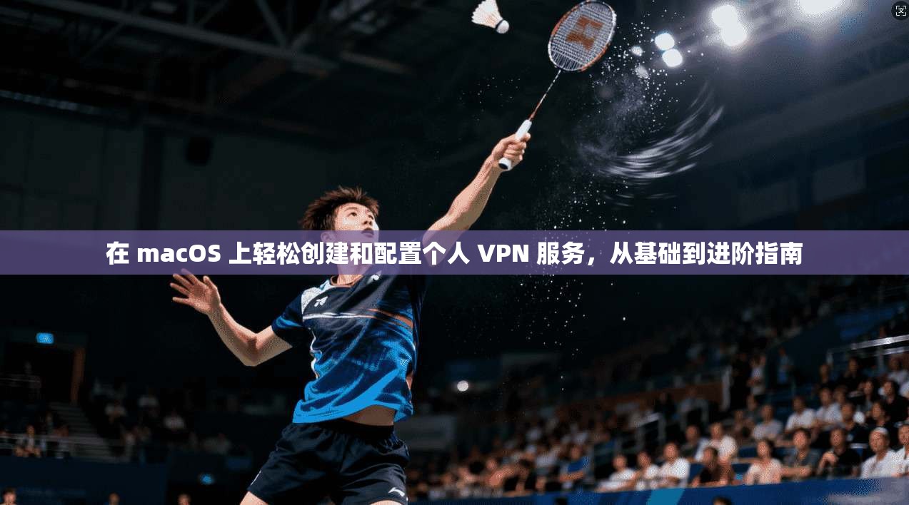 在 macOS 上轻松创建和配置个人 VPN 服务,从基础到进阶指南