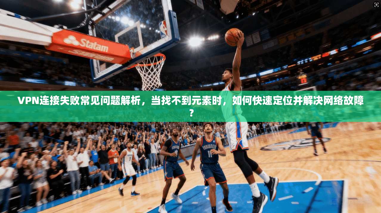 VPN连接失败常见问题解析，当找不到元素时，如何快速定位并解决网络故障？