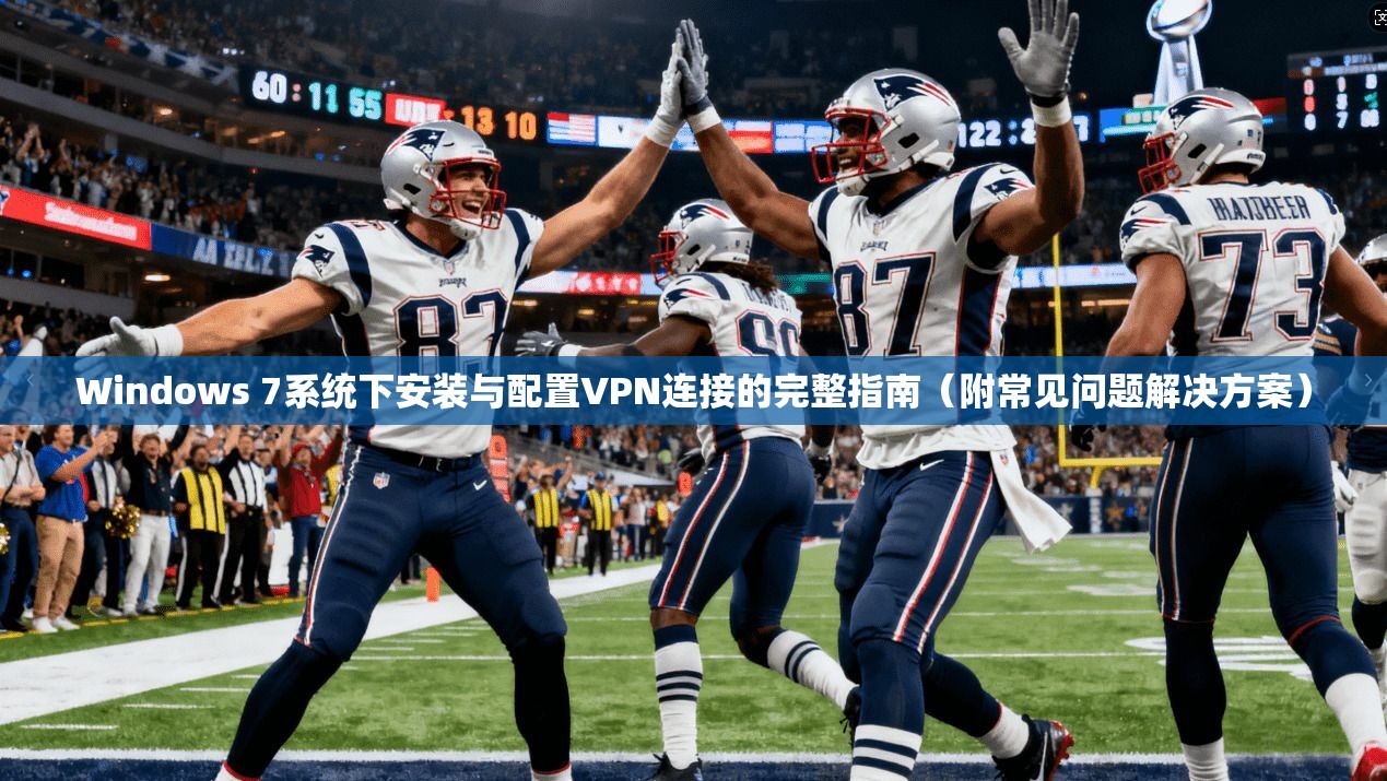 Windows 7系统下安装与配置VPN连接的完整指南(附常见问题解决方案)