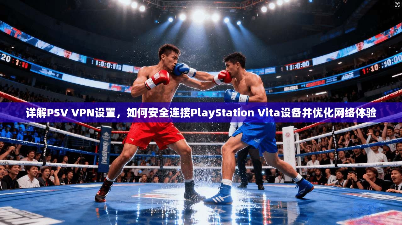详解PSV VPN设置,如何安全连接PlayStation Vita设备并优化网络体验