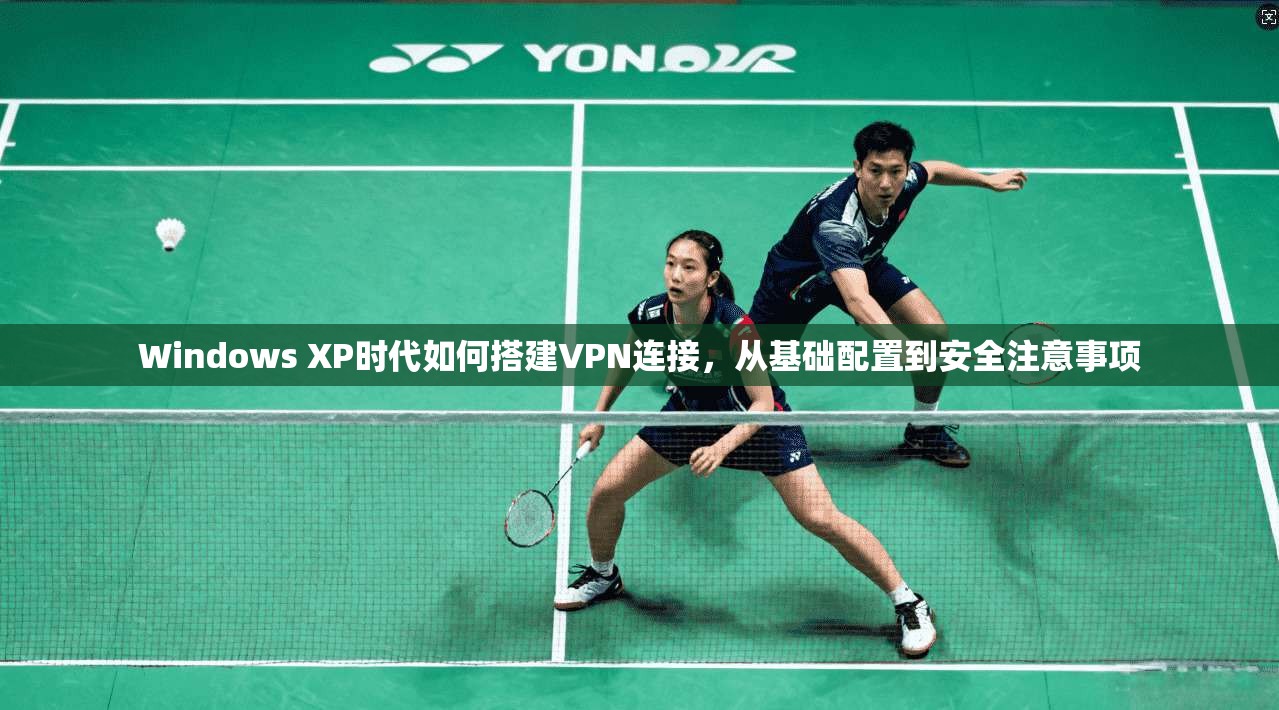 Windows XP时代如何搭建VPN连接,从基础配置到安全注意事项