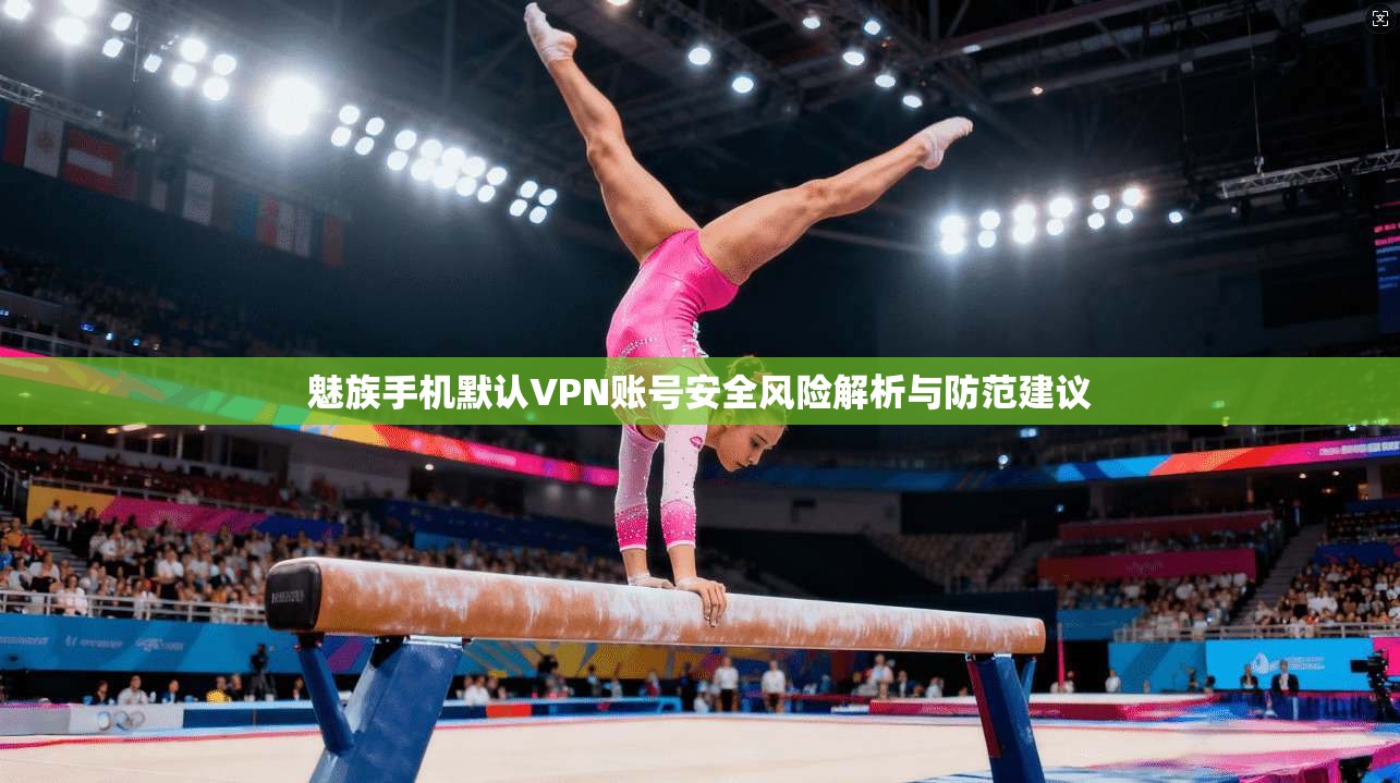 魅族手机默认VPN账号安全风险解析与防范建议