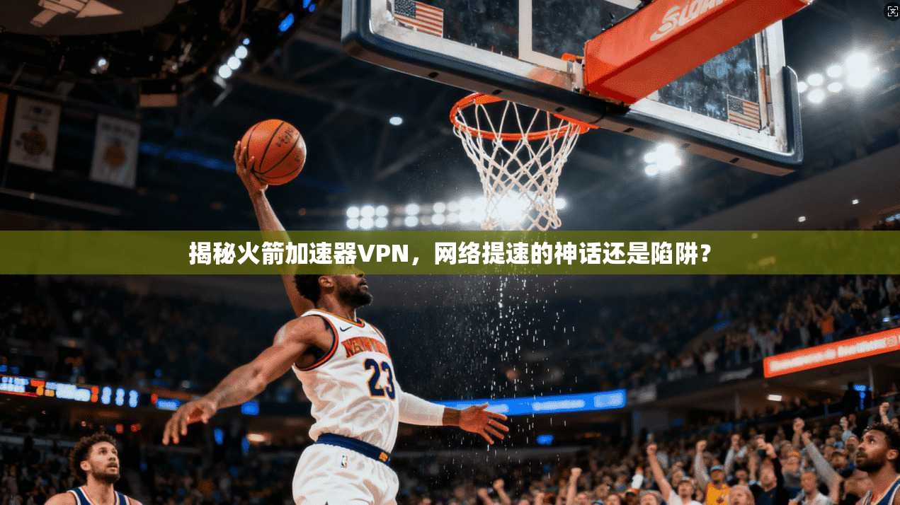揭秘火箭加速器VPN,网络提速的神话还是陷阱?