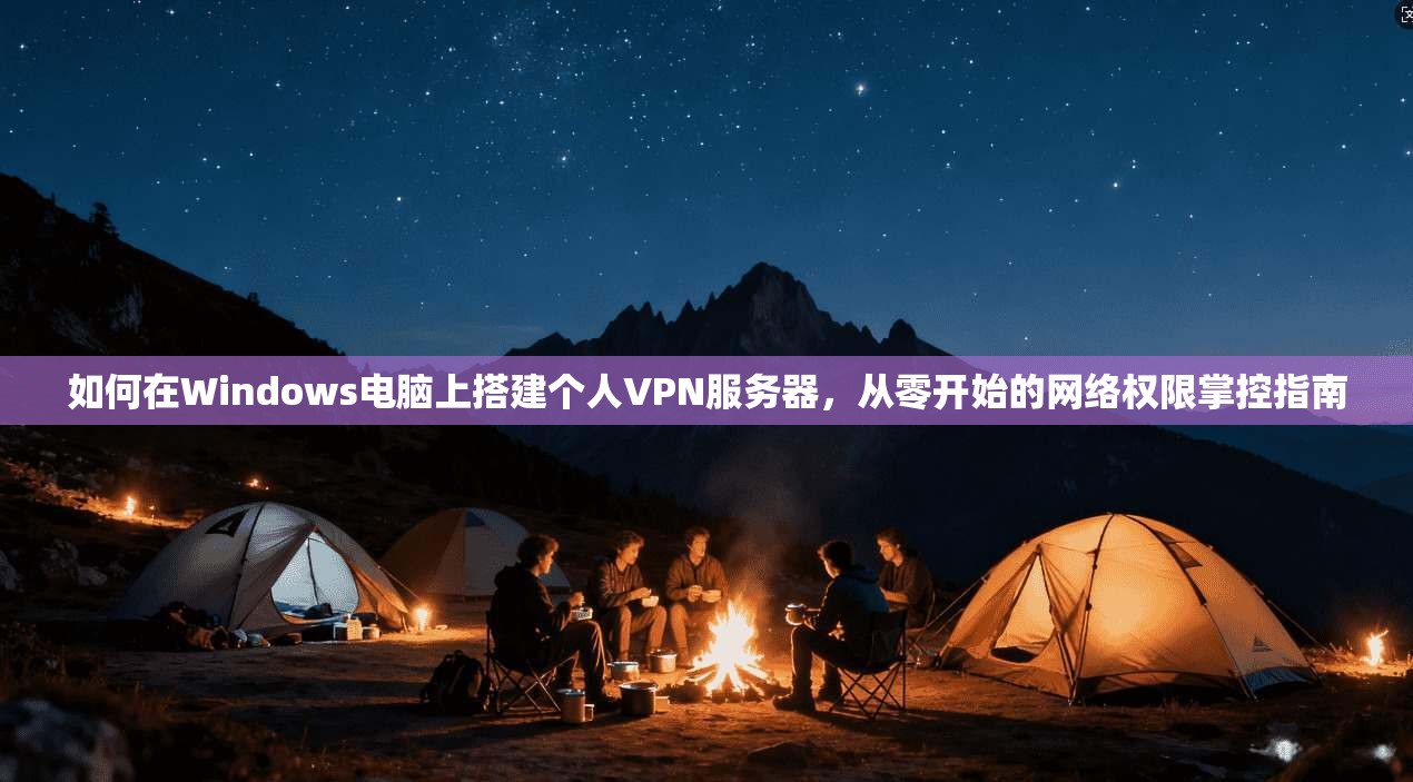 如何在Windows电脑上搭建个人VPN服务器,从零开始的网络权限掌控指南