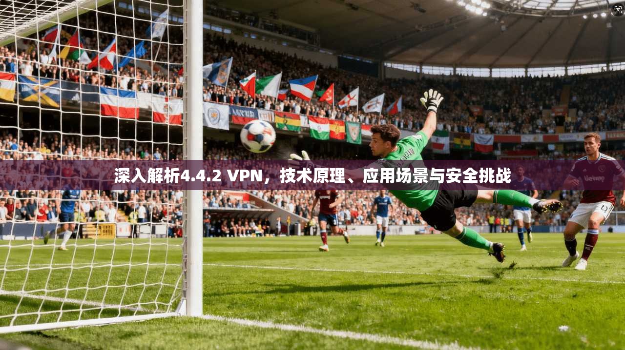 深入解析4.4.2 VPN，技术原理、应用场景与安全挑战