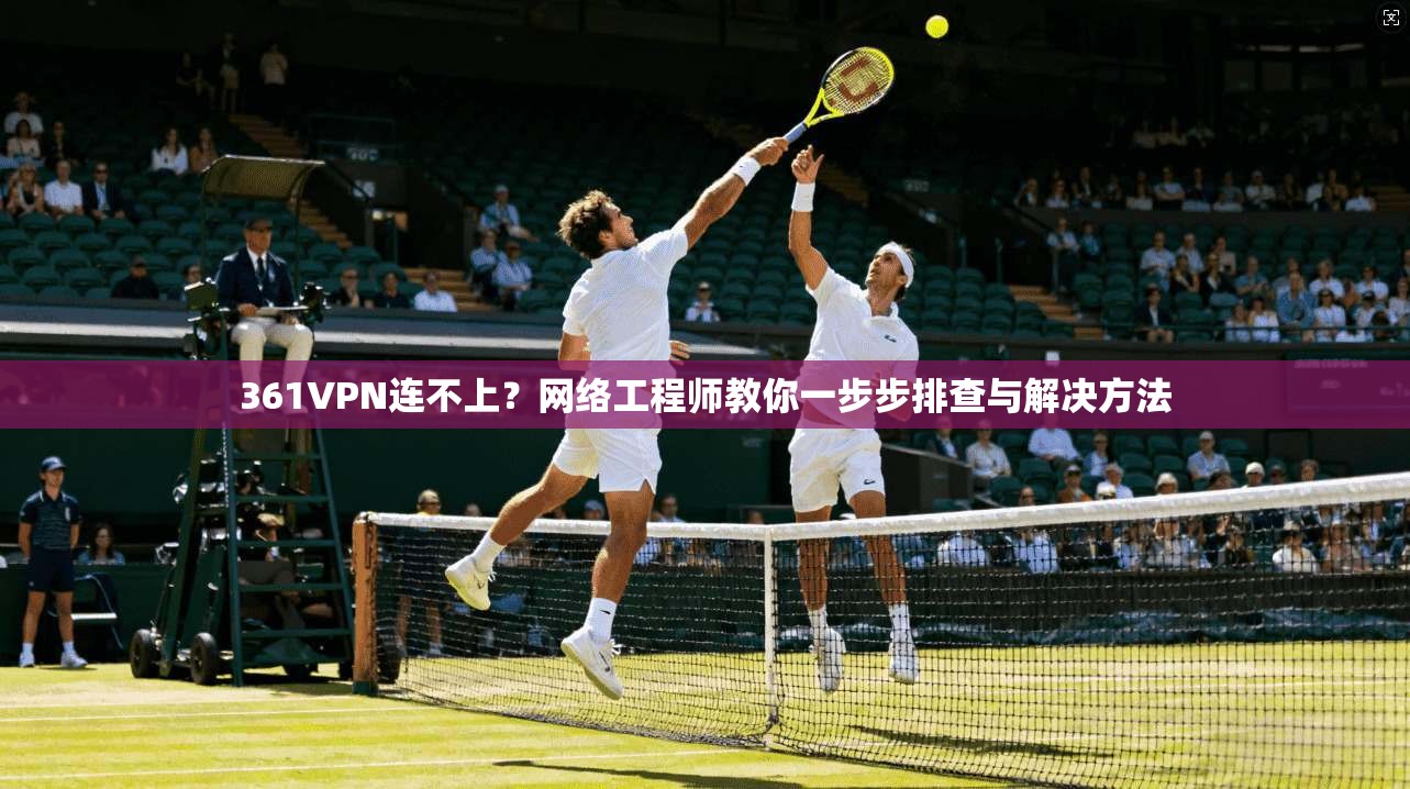 361VPN连不上？网络工程师教你一步步排查与解决方法