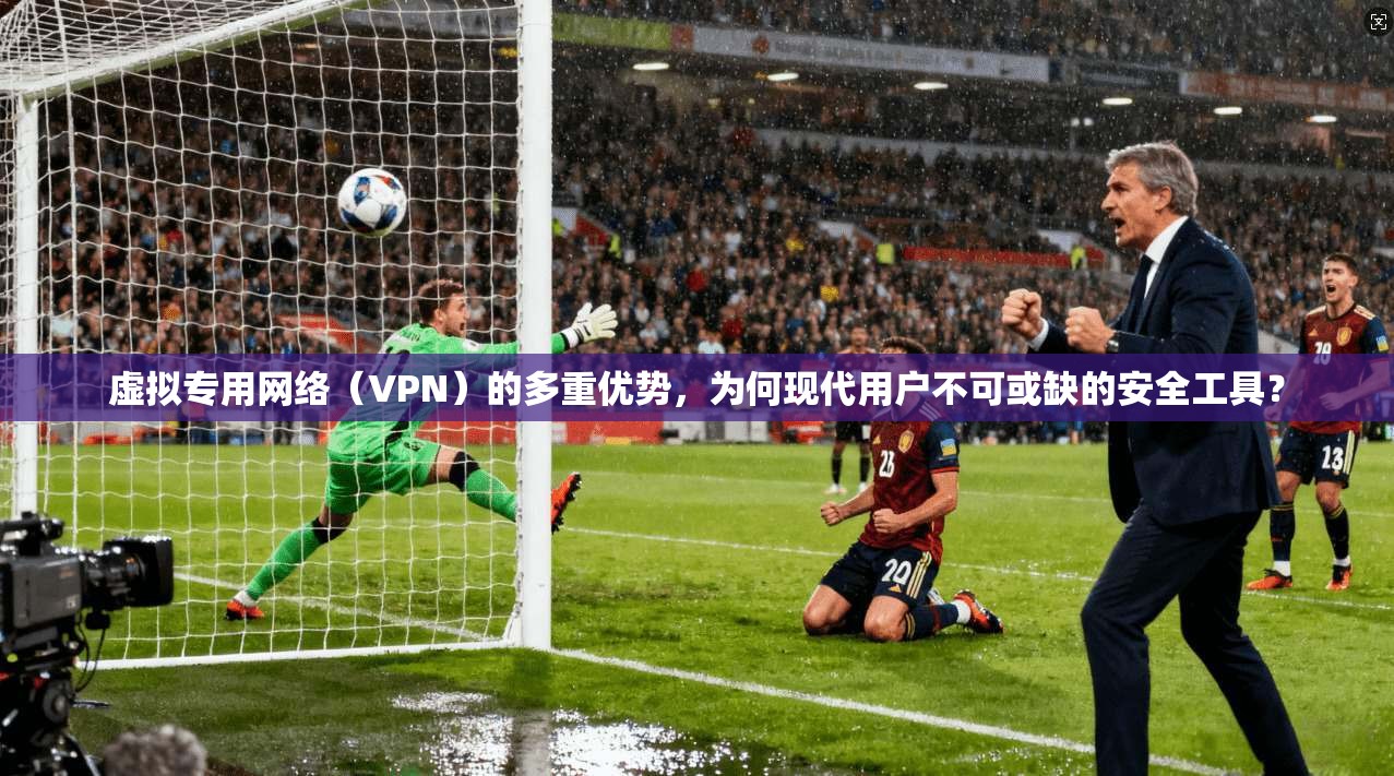 虚拟专用网络（VPN）的多重优势，为何现代用户不可或缺的安全工具？
