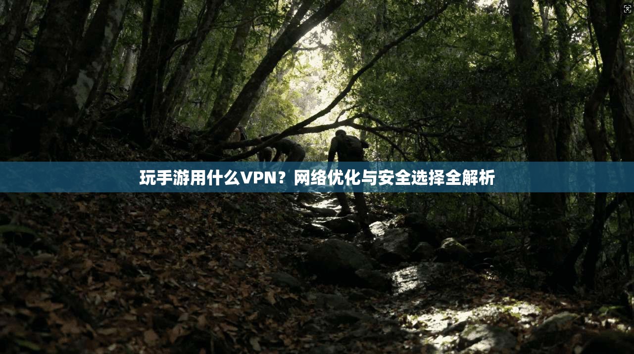 玩手游用什么VPN？网络优化与安全选择全解析