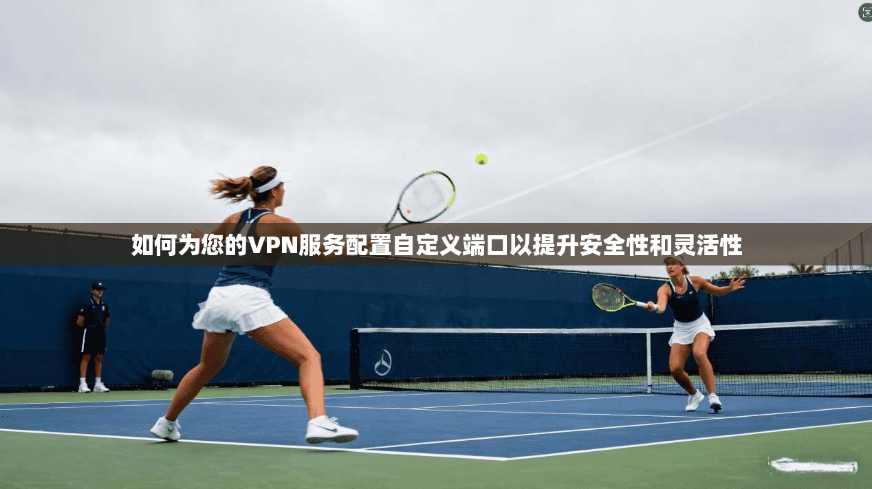 如何为您的VPN服务配置自定义端口以提升安全性和灵活性