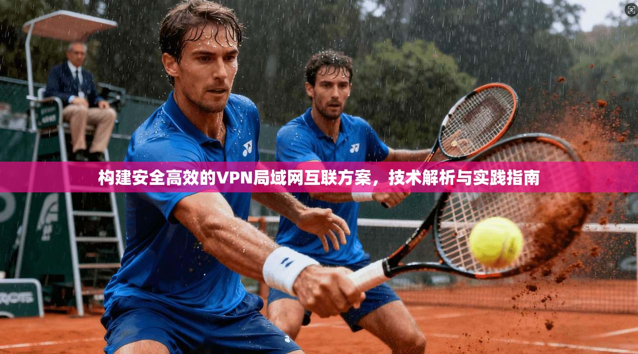 构建安全高效的VPN局域网互联方案,技术解析与实践指南