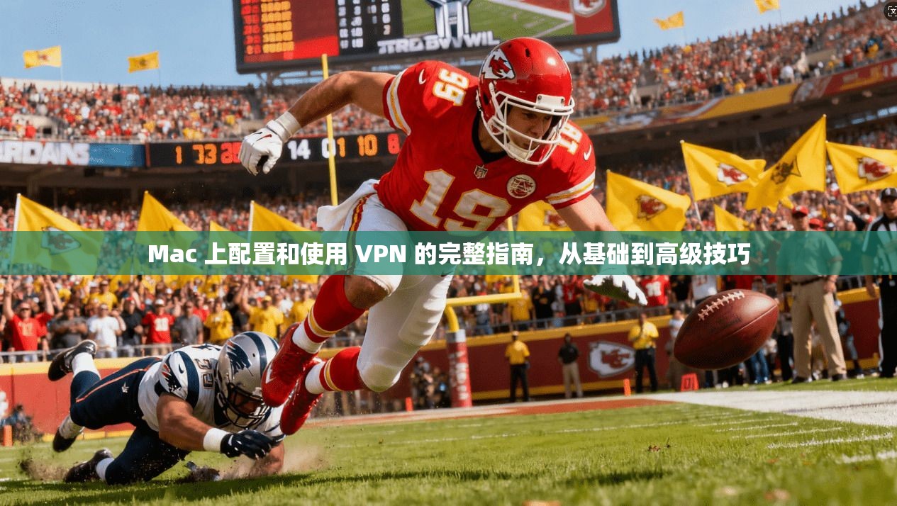 Mac 上配置和使用 VPN 的完整指南，从基础到高级技巧
