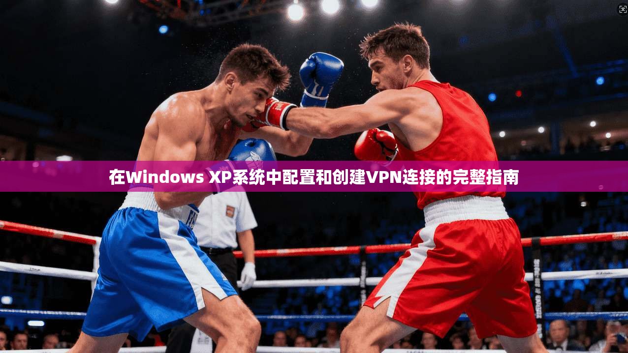在Windows XP系统中配置和创建VPN连接的完整指南