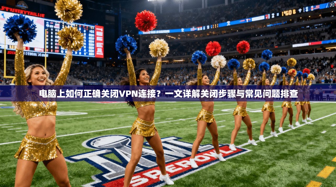电脑上如何正确关闭VPN连接？一文详解关闭步骤与常见问题排查