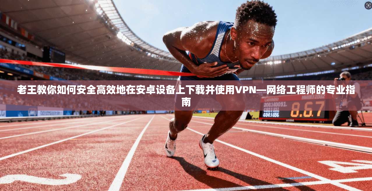 老王教你如何安全高效地在安卓设备上下载并使用VPN—网络工程师的专业指南