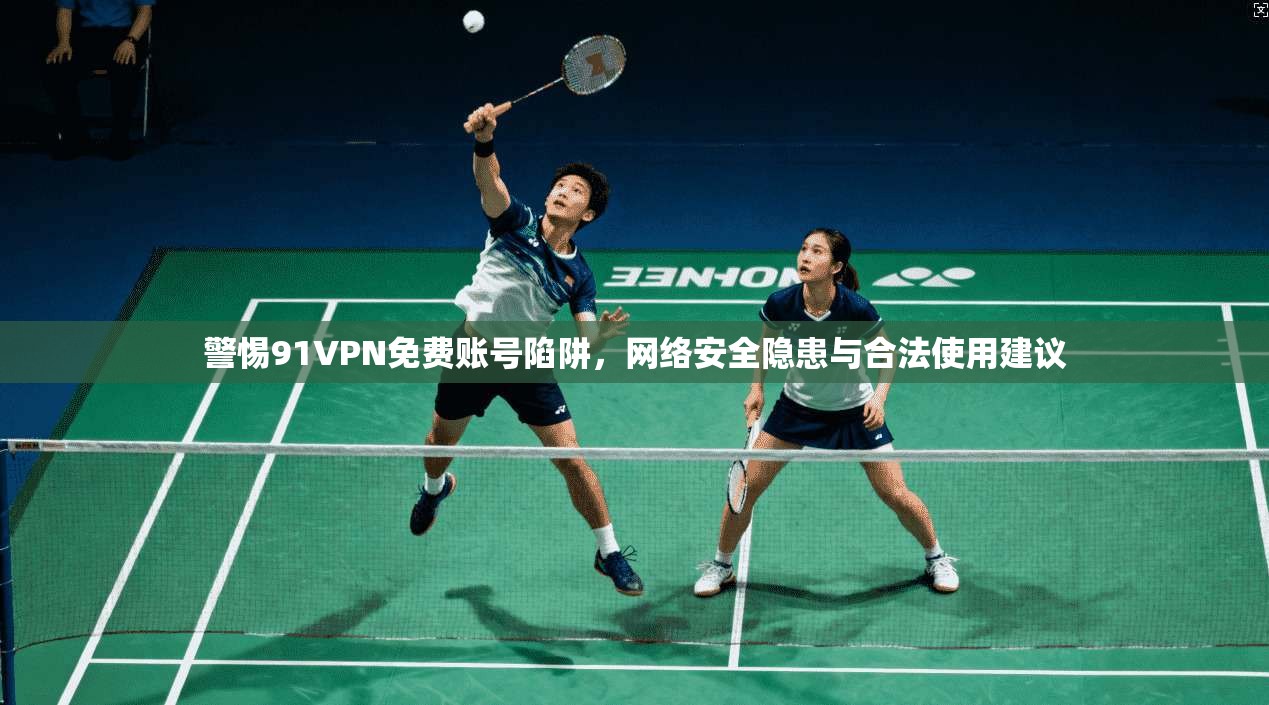 警惕91VPN免费账号陷阱，网络安全隐患与合法使用建议