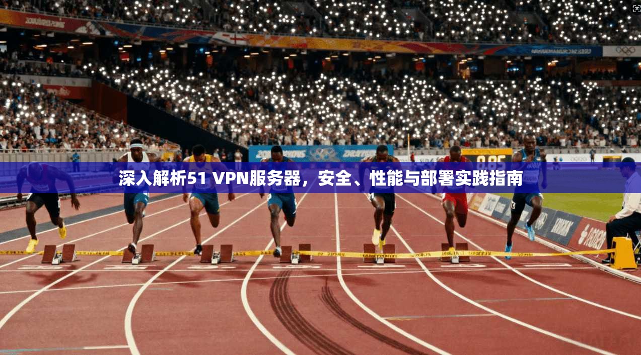 深入解析51 VPN服务器,安全、性能与部署实践指南