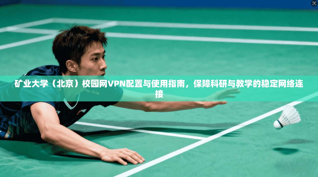 矿业大学（北京）校园网VPN配置与使用指南，保障科研与教学的稳定网络连接