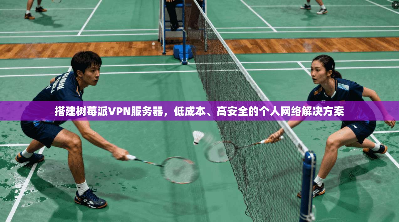 搭建树莓派VPN服务器,低成本、高安全的个人网络解决方案