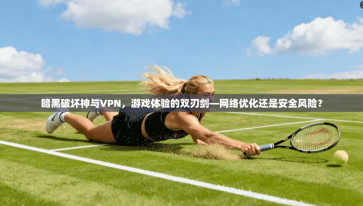 暗黑破坏神与VPN，游戏体验的双刃剑—网络优化还是安全风险？