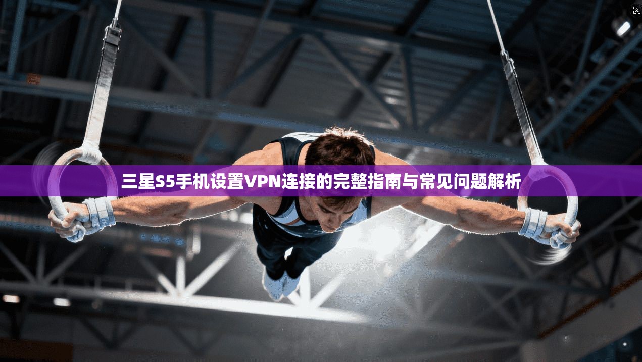 三星S5手机设置VPN连接的完整指南与常见问题解析