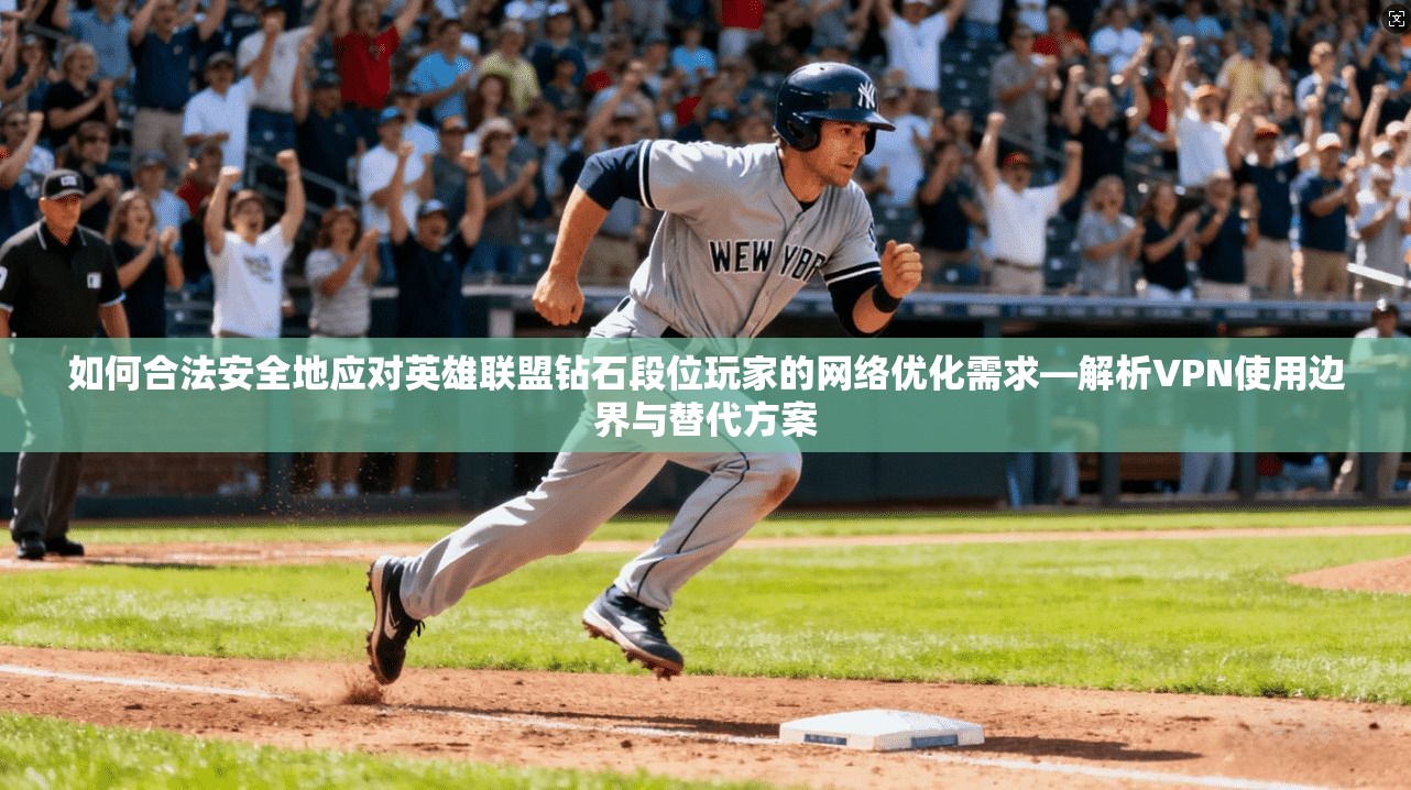 如何合法安全地应对英雄联盟钻石段位玩家的网络优化需求—解析VPN使用边界与替代方案