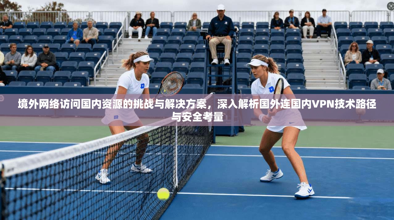 境外网络访问国内资源的挑战与解决方案，深入解析国外连国内VPN技术路径与安全考量
