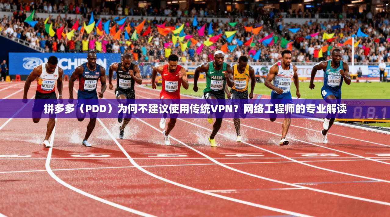 拼多多（PDD）为何不建议使用传统VPN？网络工程师的专业解读
