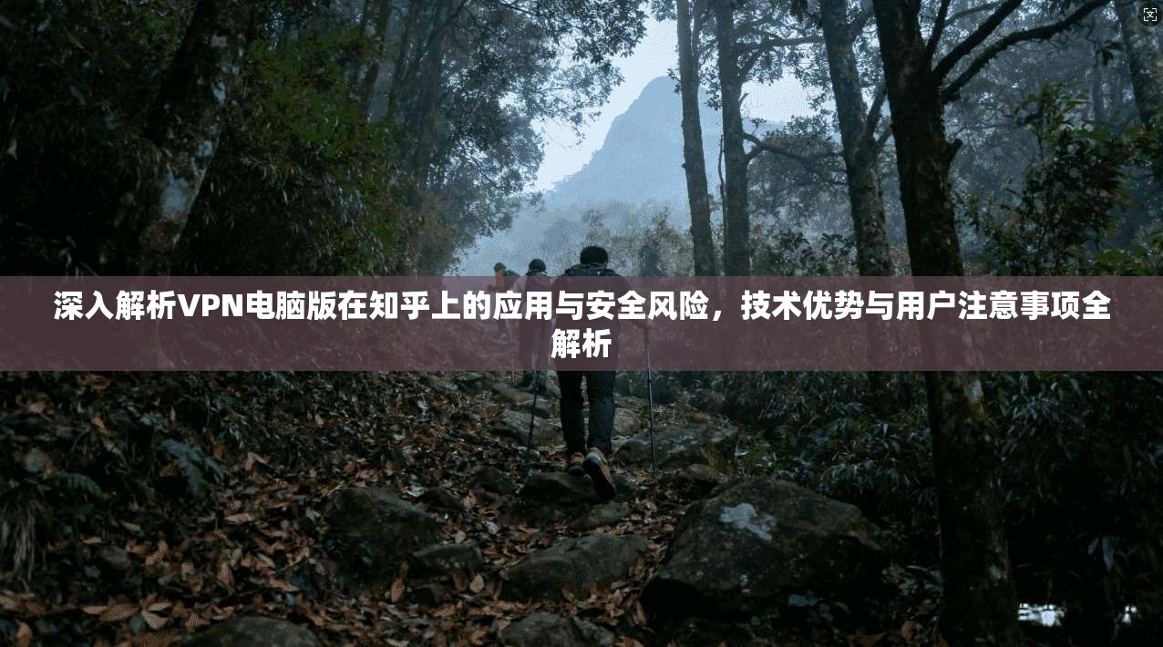 深入解析VPN电脑版在知乎上的应用与安全风险，技术优势与用户注意事项全解析