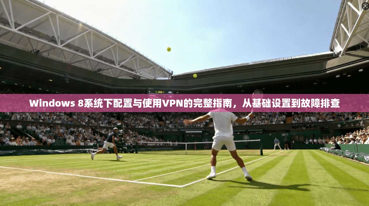 Windows 8系统下配置与使用VPN的完整指南，从基础设置到故障排查