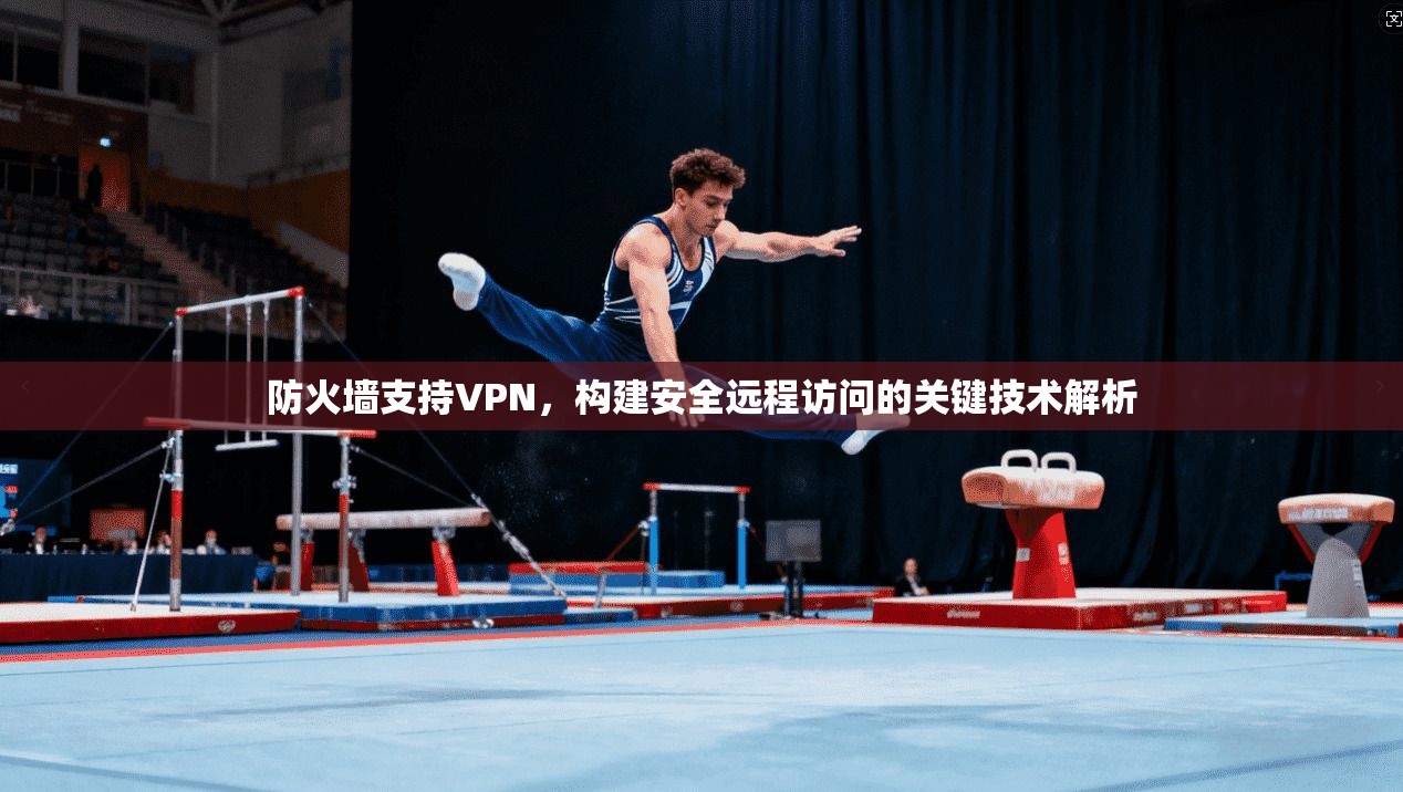 防火墙支持VPN，构建安全远程访问的关键技术解析