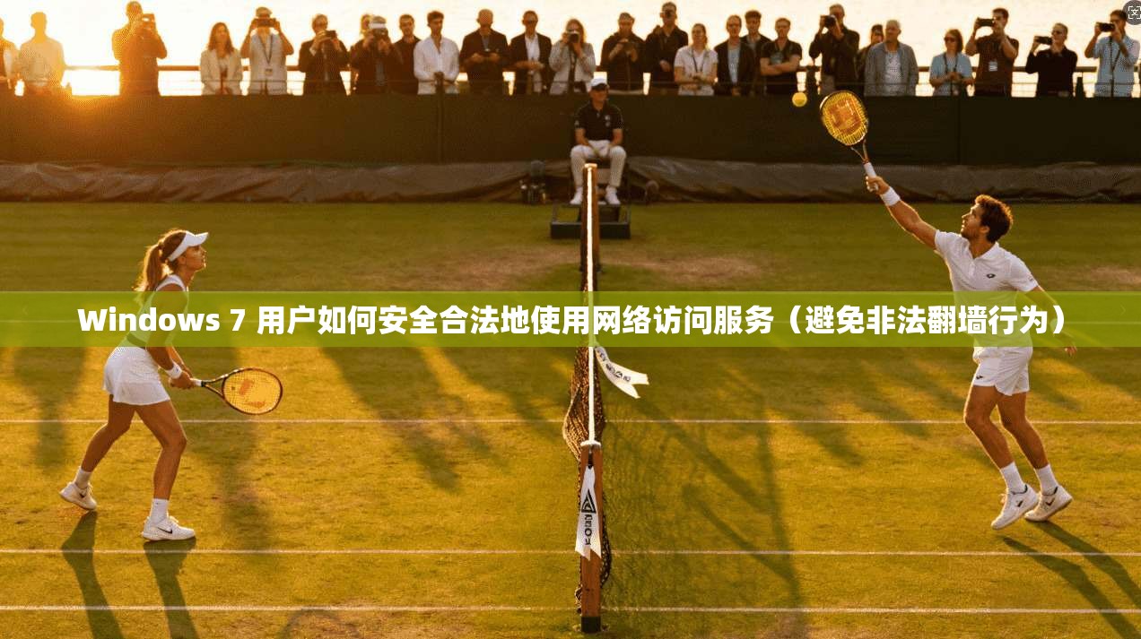 Windows 7 用户如何安全合法地使用网络访问服务(避免非法翻墙行为)