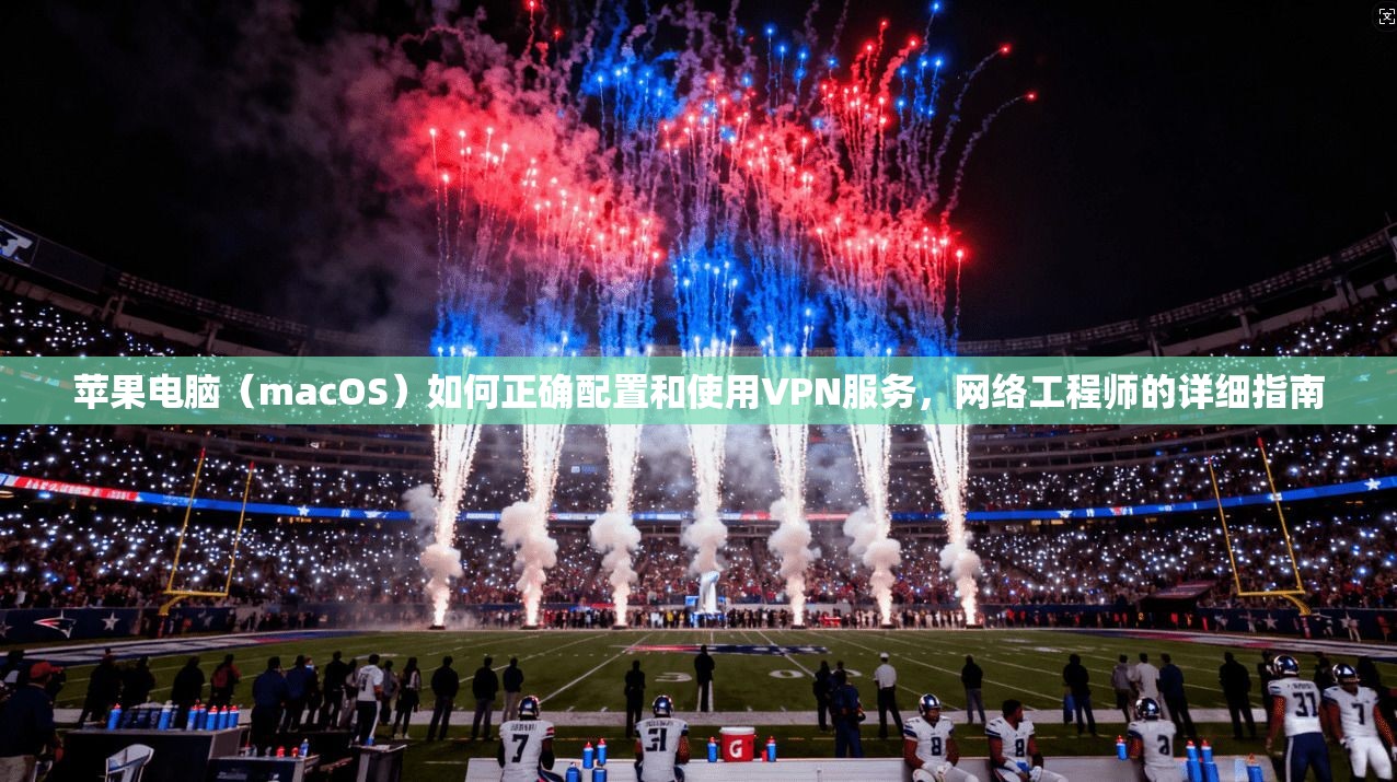 苹果电脑（macOS）如何正确配置和使用VPN服务，网络工程师的详细指南