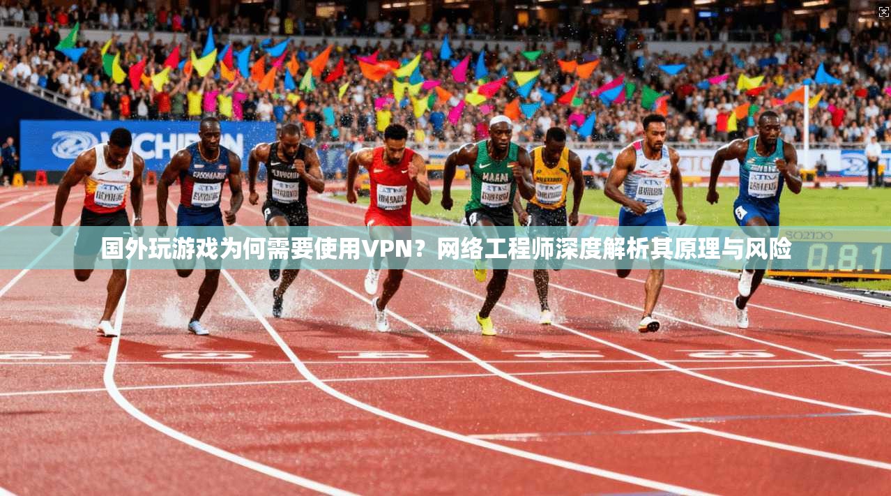国外玩游戏为何需要使用VPN？网络工程师深度解析其原理与风险