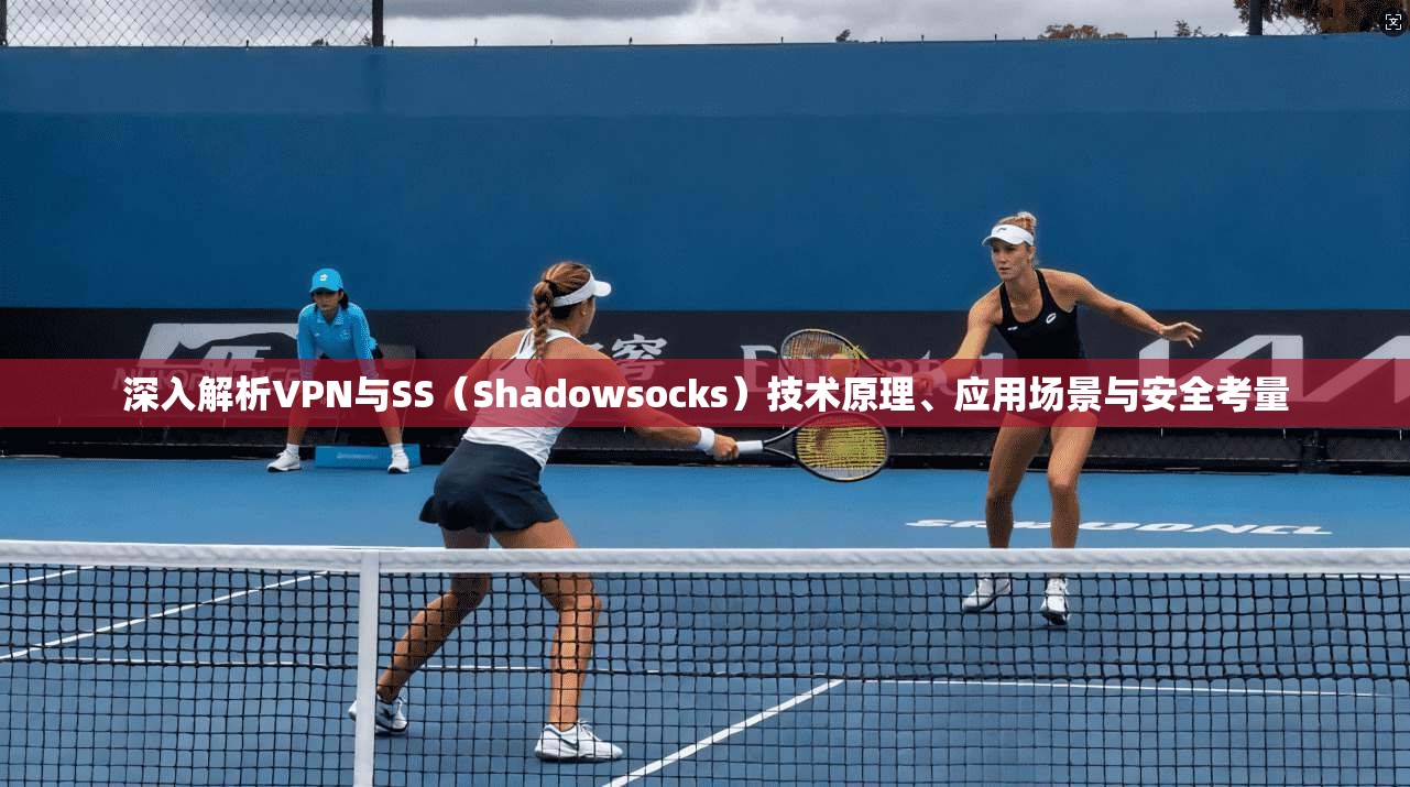 深入解析VPN与SS（Shadowsocks）技术原理、应用场景与安全考量