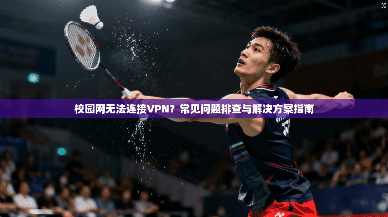 校园网无法连接VPN？常见问题排查与解决方案指南
