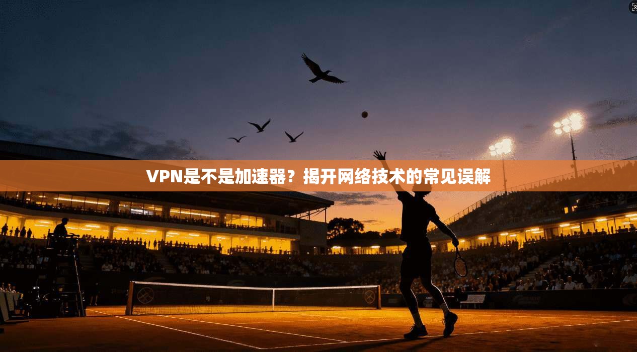 VPN是不是加速器？揭开网络技术的常见误解