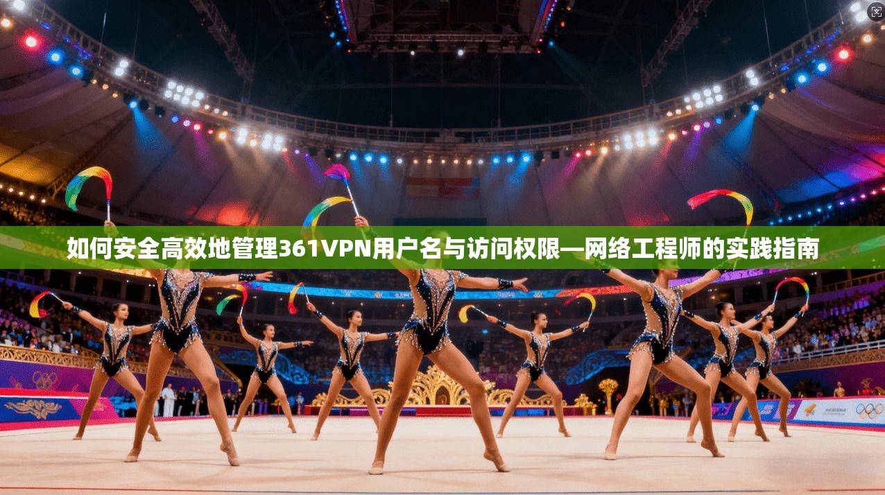 如何安全高效地管理361VPN用户名与访问权限—网络工程师的实践指南