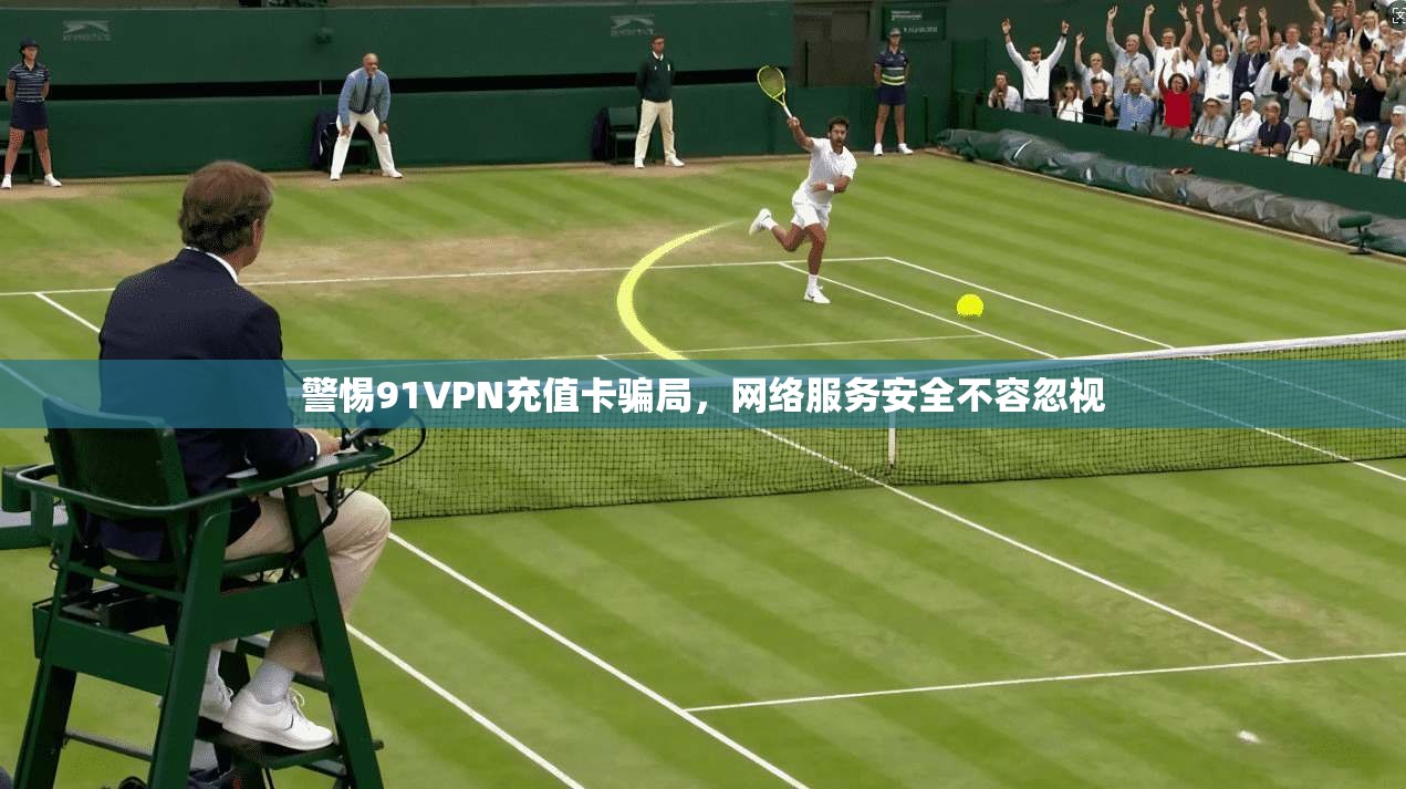 警惕91VPN充值卡骗局，网络服务安全不容忽视