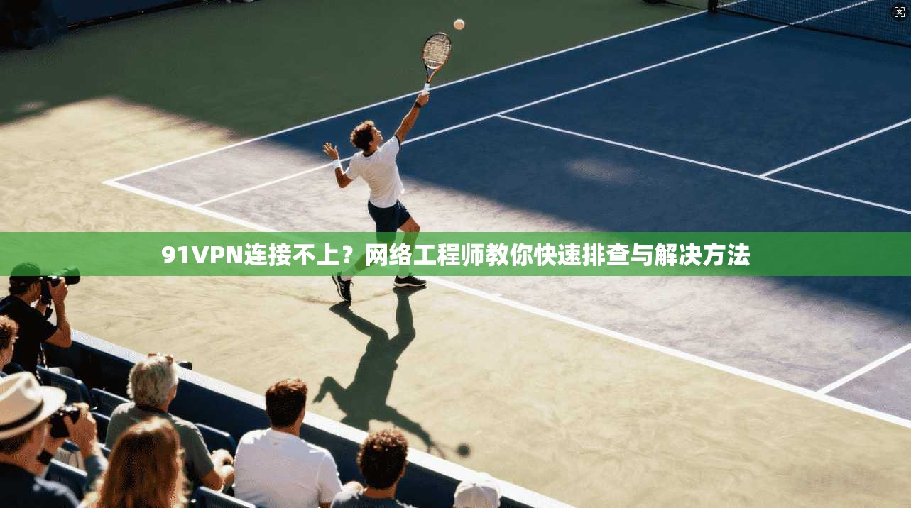 91VPN连接不上?网络工程师教你快速排查与解决方法